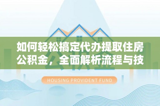 宁远如何轻松搞定代办提取住房公积金，全面解析流程与技巧