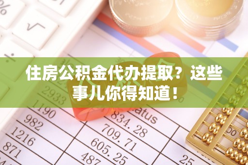 宁远住房公积金代办提取？这些事儿你得知道！