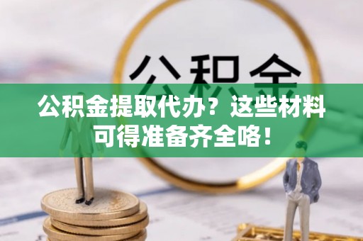 宁远公积金提取代办？这些材料可得准备齐全咯！