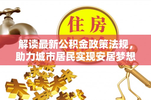 宁远解读最新公积金政策法规，助力城市居民实现安居梦想