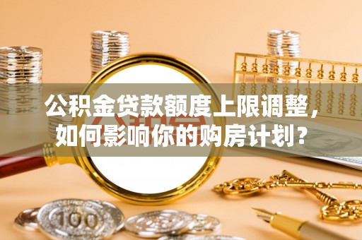 宁远公积金贷款额度上限调整，如何影响你的购房计划？