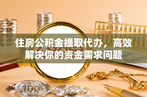 宁远住房公积金提取代办，高效解决你的资金需求问题