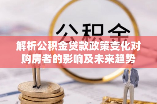 宁远解析公积金贷款政策变化对购房者的影响及未来趋势