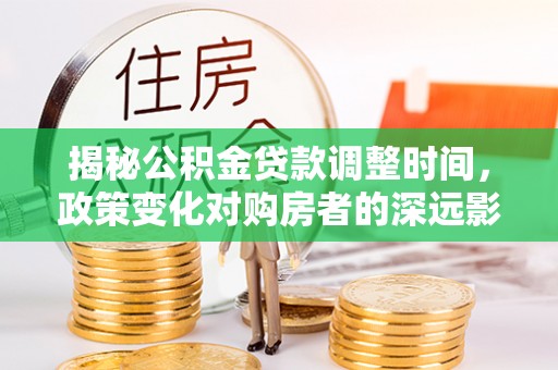 宁远揭秘公积金贷款调整时间，政策变化对购房者的深远影响