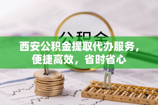 宁远西安公积金提取代办服务，便捷高效，省时省心