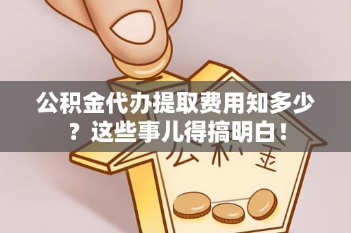 宁远公积金代办提取费用知多少？这些事儿得搞明白！