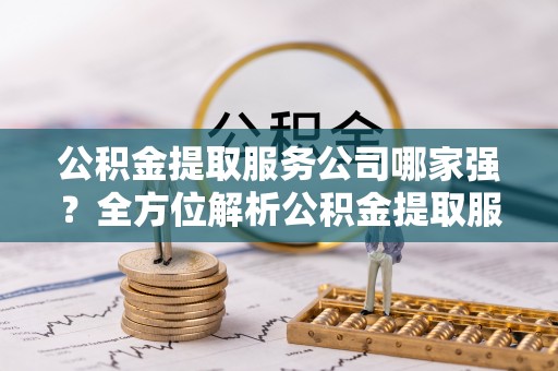 宁远公积金提取服务公司哪家强？全方位解析公积金提取服务公司的那些事儿