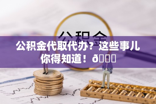 宁远公积金代取代办？这些事儿你得知道！😎