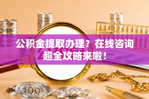 宁远公积金提取办理？在线咨询超全攻略来啦！