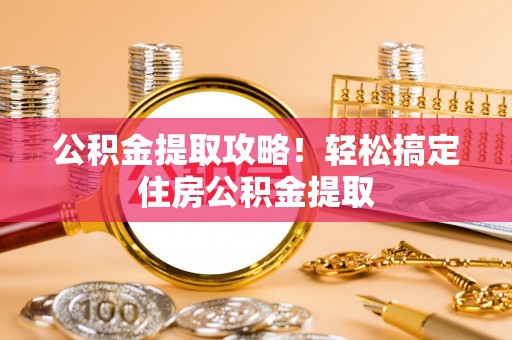 宁远公积金提取攻略！轻松搞定住房公积金提取