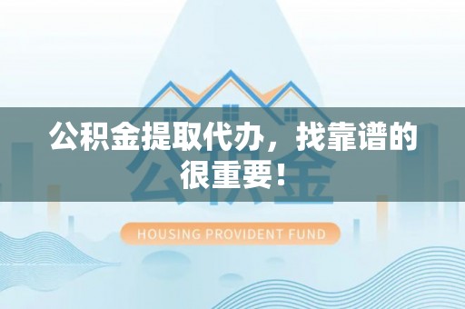 宁远公积金提取代办，找靠谱的很重要！