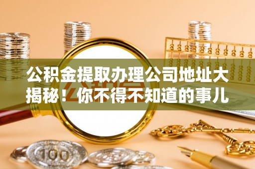 宁远公积金提取办理公司地址大揭秘！你不得不知道的事儿