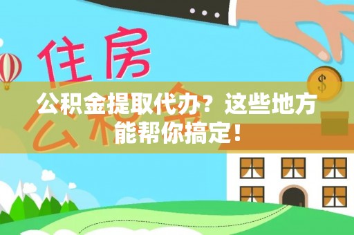 宁远公积金提取代办？这些地方能帮你搞定！