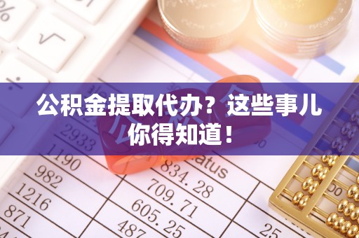 宁远公积金提取代办？这些事儿你得知道！