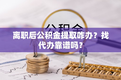 宁远离职后公积金提取咋办？找代办靠谱吗？