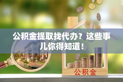 宁远公积金提取找代办？这些事儿你得知道！