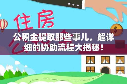 宁远公积金提取那些事儿，超详细的协助流程大揭秘！