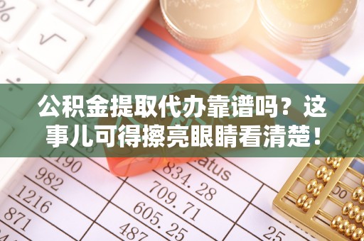 宁远公积金提取代办靠谱吗？这事儿可得擦亮眼睛看清楚！