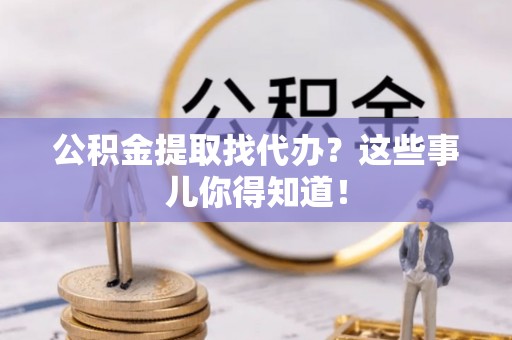 宁远公积金提取找代办？这些事儿你得知道！