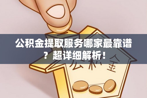 宁远公积金提取服务哪家最靠谱？超详细解析！