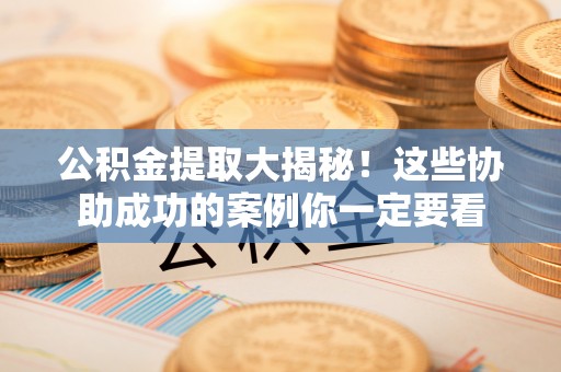 宁远公积金提取大揭秘！这些协助成功的案例你一定要看
