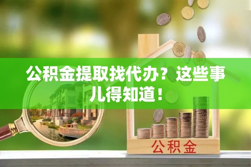 宁远公积金提取找代办？这些事儿得知道！
