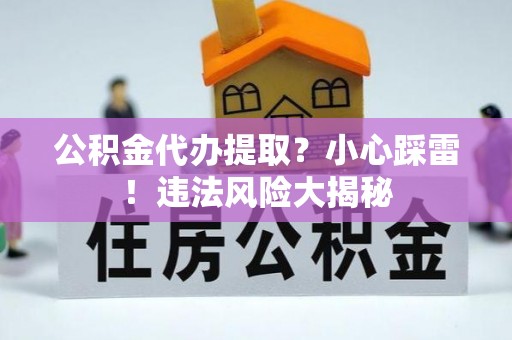宁远公积金代办提取？小心踩雷！违法风险大揭秘