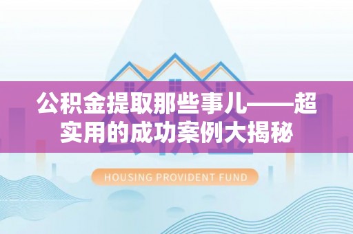 宁远公积金提取那些事儿——超实用的成功案例大揭秘