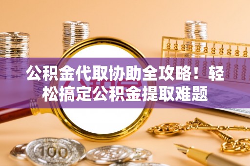 宁远公积金代取协助全攻略！轻松搞定公积金提取难题