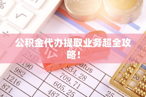 宁远公积金代办提取业务超全攻略！