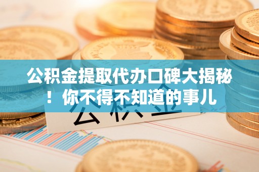 宁远公积金提取代办口碑大揭秘！你不得不知道的事儿