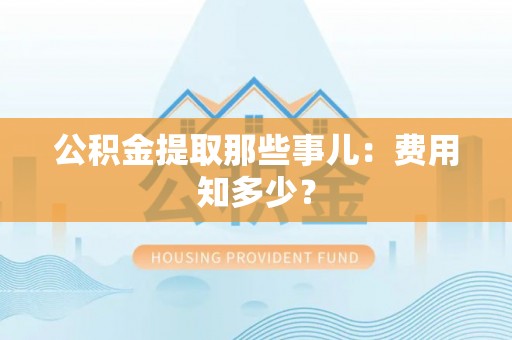宁远公积金提取那些事儿：费用知多少？
