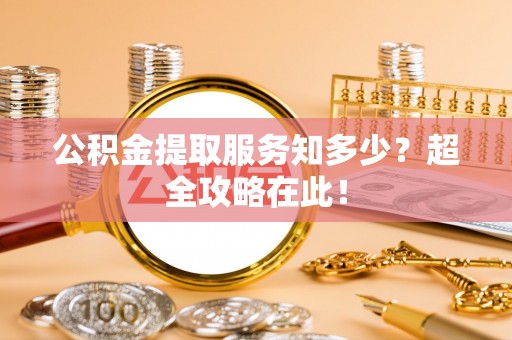 宁远公积金提取服务知多少？超全攻略在此！