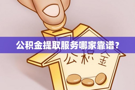 宁远公积金提取服务哪家靠谱？