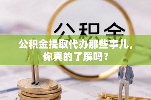 宁远公积金提取代办那些事儿，你真的了解吗？