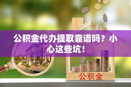 宁远公积金代办提取靠谱吗？小心这些坑！