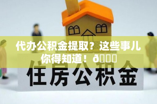 宁远代办公积金提取？这些事儿你得知道！😎