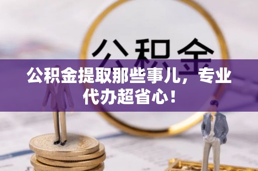 宁远公积金提取那些事儿，专业代办超省心！