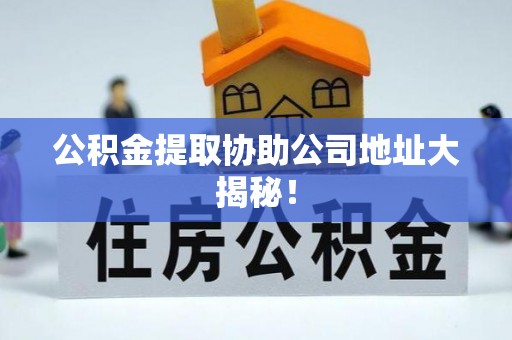 宁远公积金提取协助公司地址大揭秘！