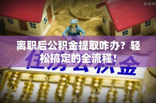宁远离职后公积金提取咋办？轻松搞定的全流程！