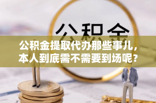 宁远公积金提取代办那些事儿，本人到底需不需要到场呢？