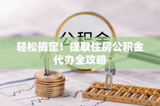宁远轻松搞定！提取住房公积金代办全攻略