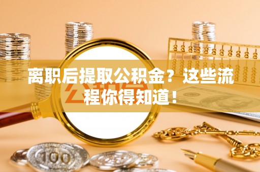 宁远离职后提取公积金？这些流程你得知道！