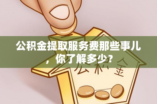 宁远公积金提取服务费那些事儿，你了解多少？
