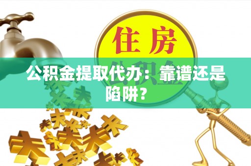 宁远公积金提取代办：靠谱还是陷阱？