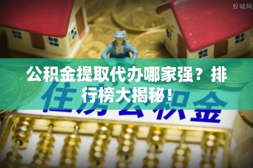 宁远公积金提取代办哪家强？排行榜大揭秘！