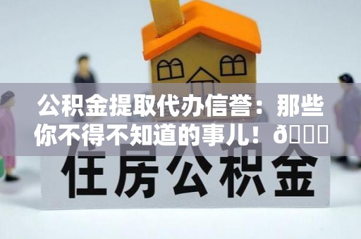 宁远公积金提取代办信誉：那些你不得不知道的事儿！😎