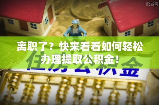 宁远离职了？快来看看如何轻松办理提取公积金！