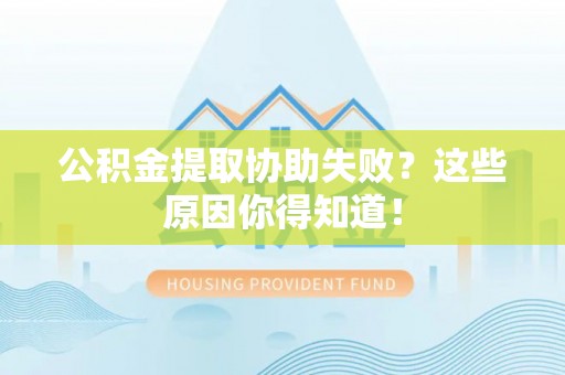 宁远公积金提取协助失败？这些原因你得知道！