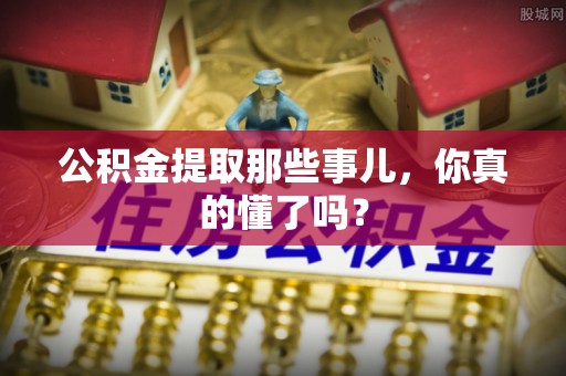 宁远公积金提取那些事儿，你真的懂了吗？